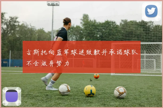 古斯托向蓝军球迷致歉并承诺球队不会放弃努力