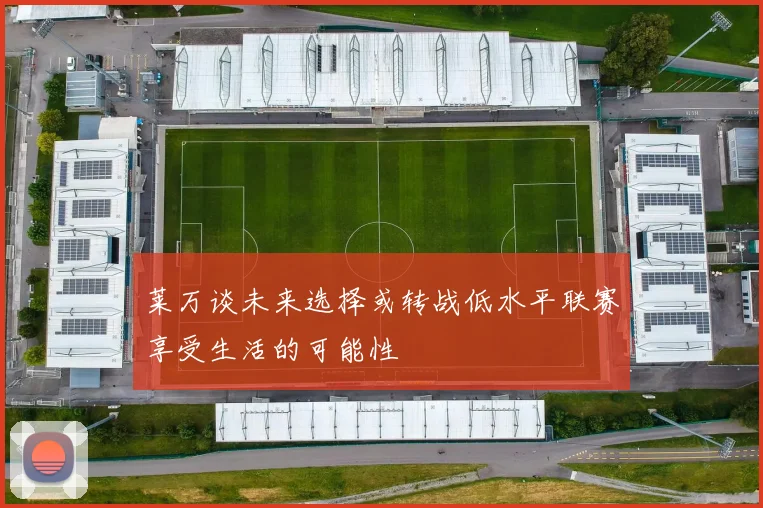 莱万谈未来选择或转战低水平联赛享受生活的可能性