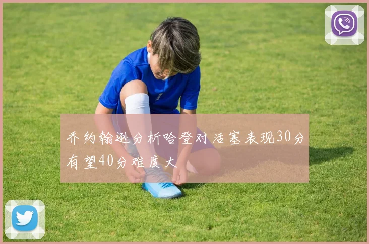 乔约翰逊分析哈登对活塞表现30分有望40分难度大