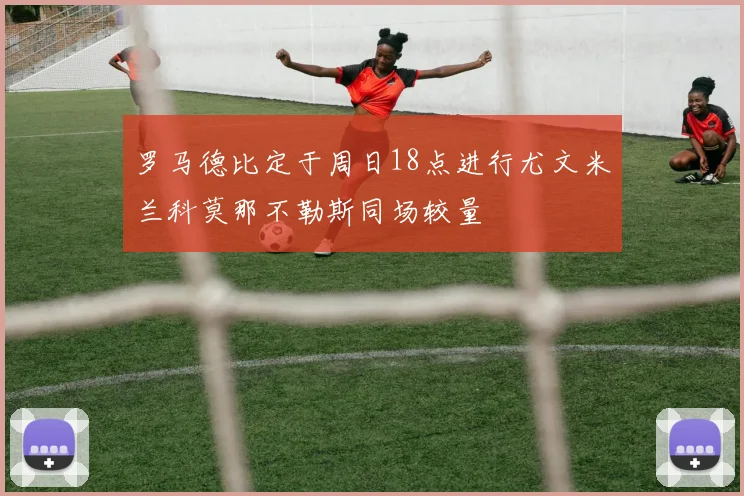 罗马德比定于周日18点进行尤文米兰科莫那不勒斯同场较量