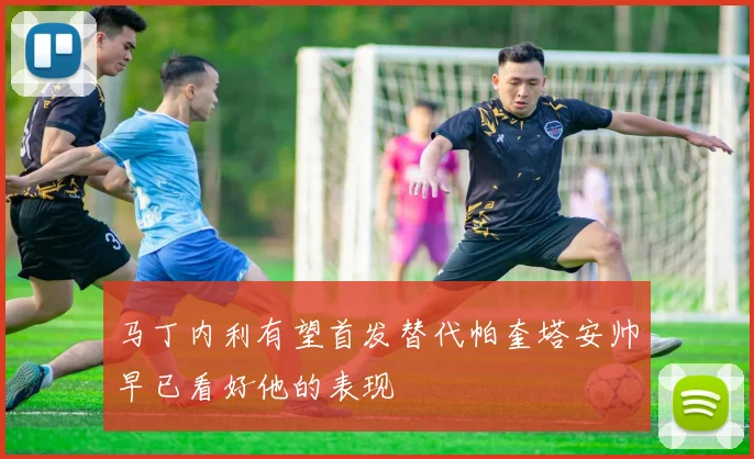 马丁内利有望首发替代帕奎塔安帅早已看好他的表现