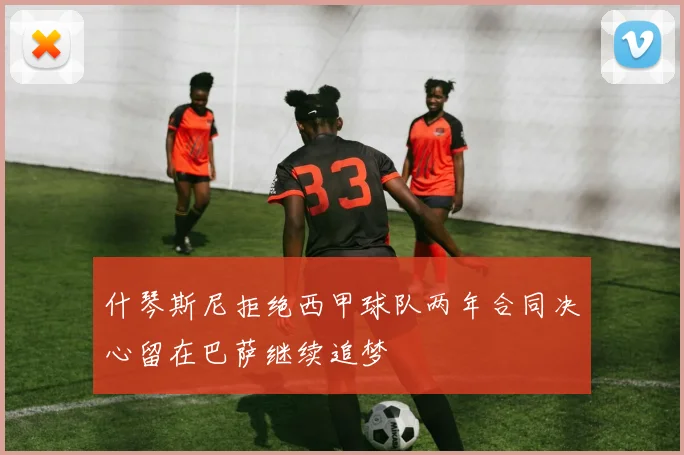 什琴斯尼拒绝西甲球队两年合同决心留在巴萨继续追梦