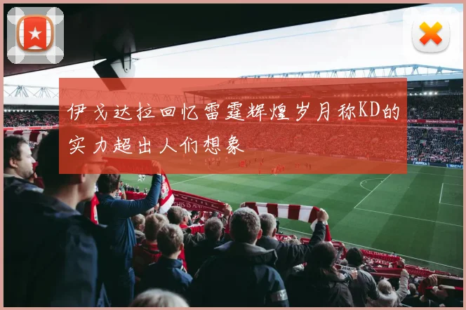伊戈达拉回忆雷霆辉煌岁月称KD的实力超出人们想象