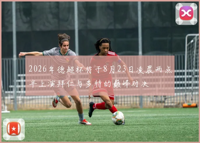 2026年德超杯将于8月23日凌晨两点半上演拜仁与多特的巅峰对决