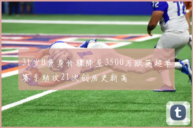 31岁B费身价骤降至3500万欧英超单赛季助攻21次创历史新高