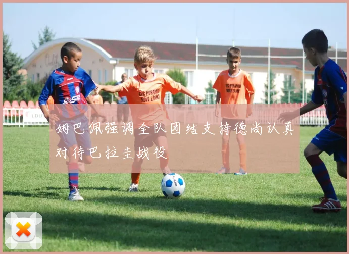 姆巴佩强调全队团结支持德尚认真对待巴拉圭战役