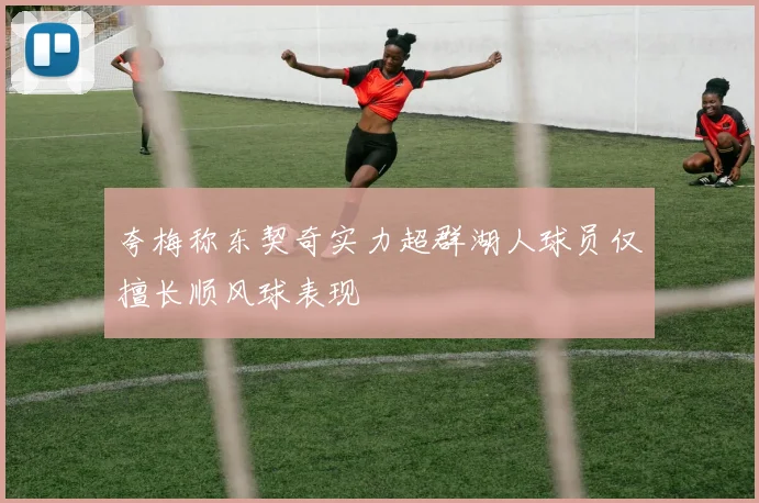 夸梅称东契奇实力超群湖人球员仅擅长顺风球表现