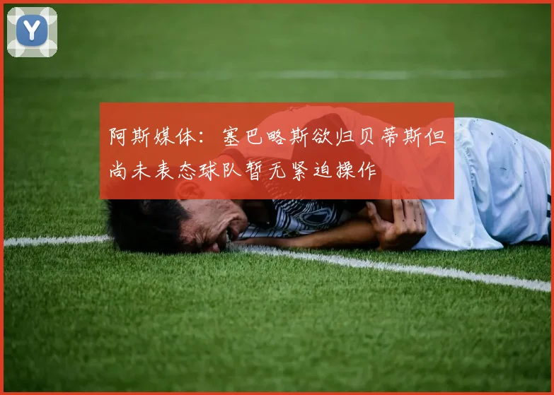 阿斯媒体：塞巴略斯欲归贝蒂斯但尚未表态球队暂无紧迫操作