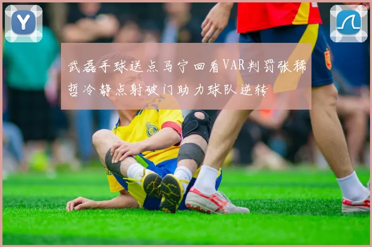 武磊手球送点马宁回看VAR判罚张稀哲冷静点射破门助力球队逆转
