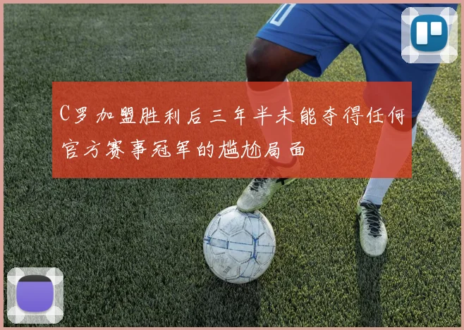 C罗加盟胜利后三年半未能夺得任何官方赛事冠军的尴尬局面