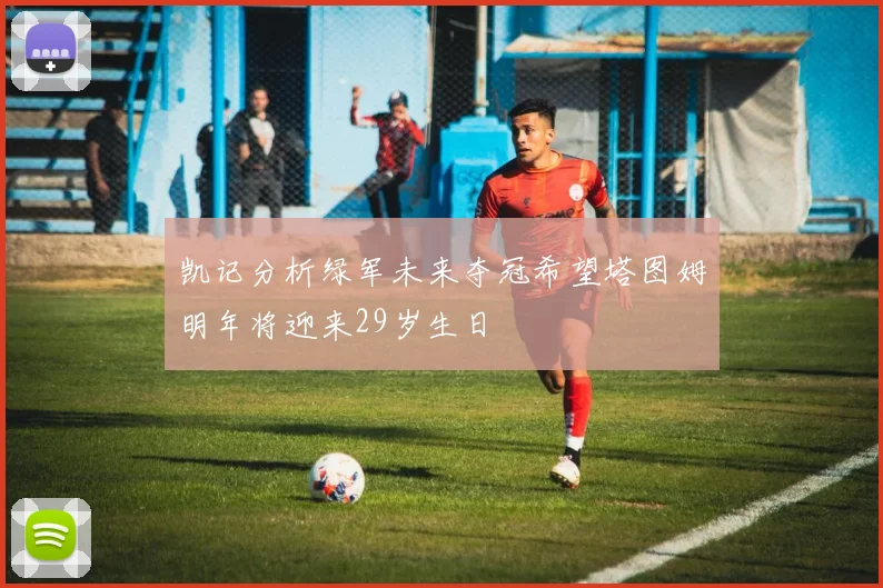 凯记分析绿军未来夺冠希望塔图姆明年将迎来29岁生日