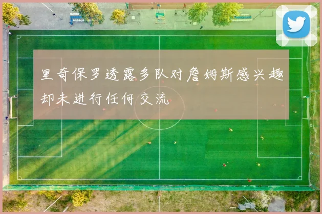 里奇保罗透露多队对詹姆斯感兴趣却未进行任何交流